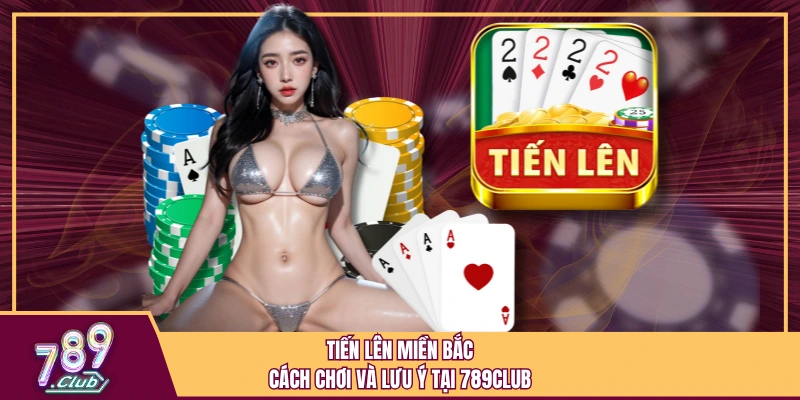Tiến Lên Miền Bắc - Cách Chơi Và Lưu Ý Tại 789Club 1 Tổng quan sơ lược khi chơi tiến lên miền Bắc